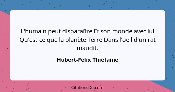 L'humain peut disparaître Et son monde avec lui Qu'est-ce que la planète Terre Dans l'oeil d'un rat maudit.... - Hubert-Félix Thiéfaine