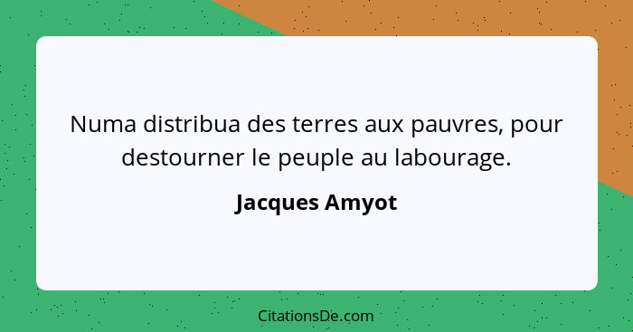Numa distribua des terres aux pauvres, pour destourner le peuple au labourage.... - Jacques Amyot