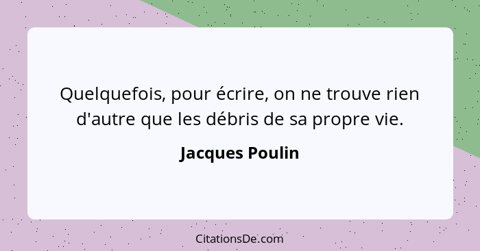 Quelquefois, pour écrire, on ne trouve rien d'autre que les débris de sa propre vie.... - Jacques Poulin