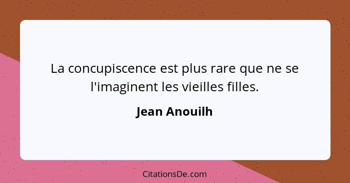 La concupiscence est plus rare que ne se l'imaginent les vieilles filles.... - Jean Anouilh