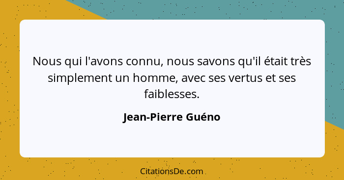 Nous qui l'avons connu, nous savons qu'il était très simplement un homme, avec ses vertus et ses faiblesses.... - Jean-Pierre Guéno