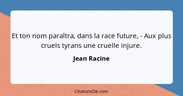 Et ton nom paraîtra, dans la race future, - Aux plus cruels tyrans une cruelle injure.... - Jean Racine