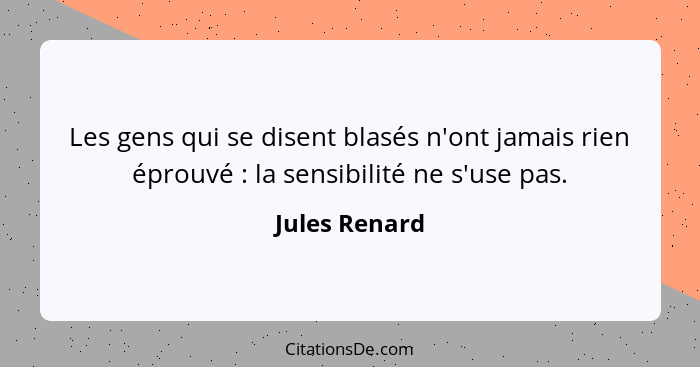 Les gens qui se disent blasés n'ont jamais rien éprouvé : la sensibilité ne s'use pas.... - Jules Renard