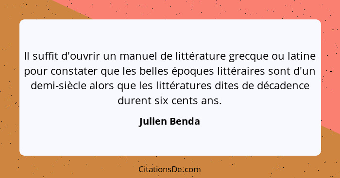 Il suffit d'ouvrir un manuel de littérature grecque ou latine pour constater que les belles époques littéraires sont d'un demi-siècle a... - Julien Benda