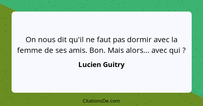 On nous dit qu'il ne faut pas dormir avec la femme de ses amis. Bon. Mais alors... avec qui ?... - Lucien Guitry