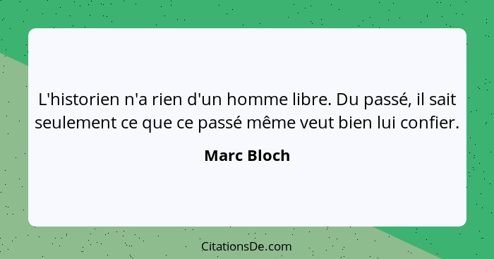 L'historien n'a rien d'un homme libre. Du passé, il sait seulement ce que ce passé même veut bien lui confier.... - Marc Bloch