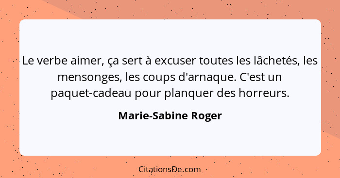 Le verbe aimer, ça sert à excuser toutes les lâchetés, les mensonges, les coups d'arnaque. C'est un paquet-cadeau pour planquer d... - Marie-Sabine Roger