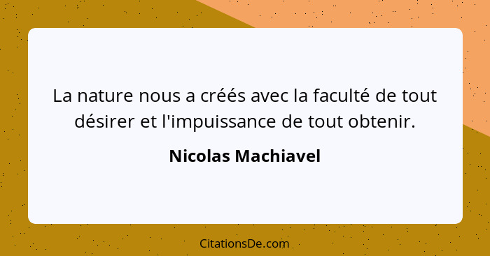 La nature nous a créés avec la faculté de tout désirer et l'impuissance de tout obtenir.... - Nicolas Machiavel