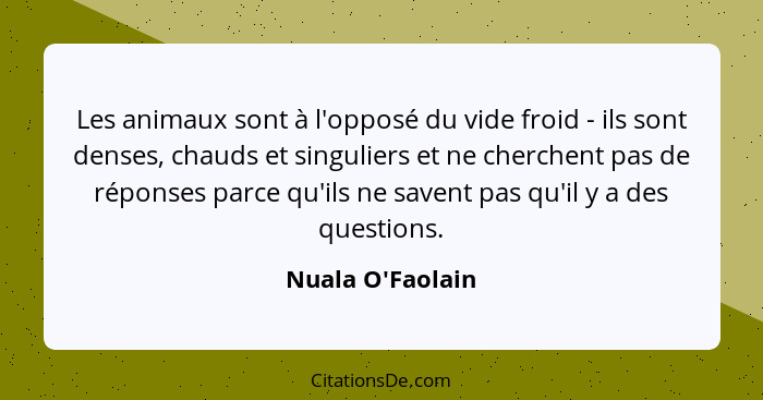 Les animaux sont à l'opposé du vide froid - ils sont denses, chauds et singuliers et ne cherchent pas de réponses parce qu'ils n... - Nuala O'Faolain