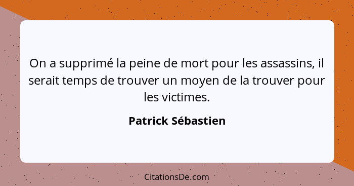 On a supprimé la peine de mort pour les assassins, il serait temps de trouver un moyen de la trouver pour les victimes.... - Patrick Sébastien