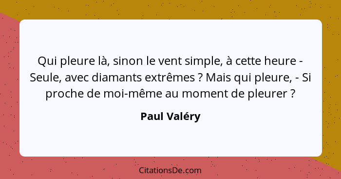 Qui pleure là, sinon le vent simple, à cette heure - Seule, avec diamants extrêmes ? Mais qui pleure, - Si proche de moi-même au mo... - Paul Valéry