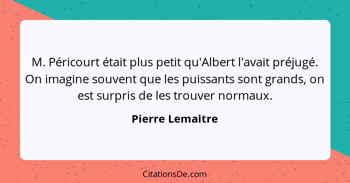 M. Péricourt était plus petit qu'Albert l'avait préjugé. On imagine souvent que les puissants sont grands, on est surpris de les tro... - Pierre Lemaitre