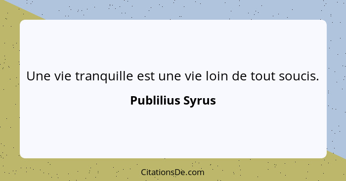 Une vie tranquille est une vie loin de tout soucis.... - Publilius Syrus