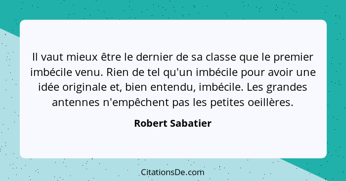 Il vaut mieux être le dernier de sa classe que le premier imbécile venu. Rien de tel qu'un imbécile pour avoir une idée originale et... - Robert Sabatier