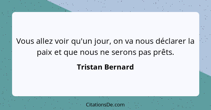 Vous allez voir qu'un jour, on va nous déclarer la paix et que nous ne serons pas prêts.... - Tristan Bernard