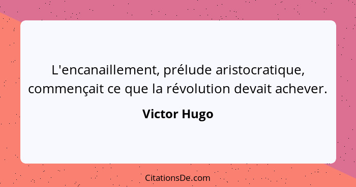 L'encanaillement, prélude aristocratique, commençait ce que la révolution devait achever.... - Victor Hugo