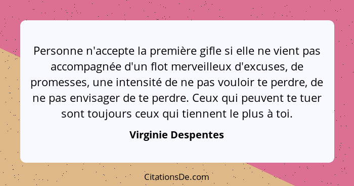 Personne n'accepte la première gifle si elle ne vient pas accompagnée d'un flot merveilleux d'excuses, de promesses, une intensit... - Virginie Despentes