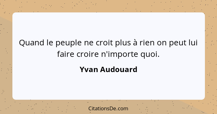 Quand le peuple ne croit plus à rien on peut lui faire croire n'importe quoi.... - Yvan Audouard