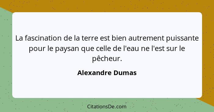 La fascination de la terre est bien autrement puissante pour le paysan que celle de l'eau ne l'est sur le pêcheur.... - Alexandre Dumas