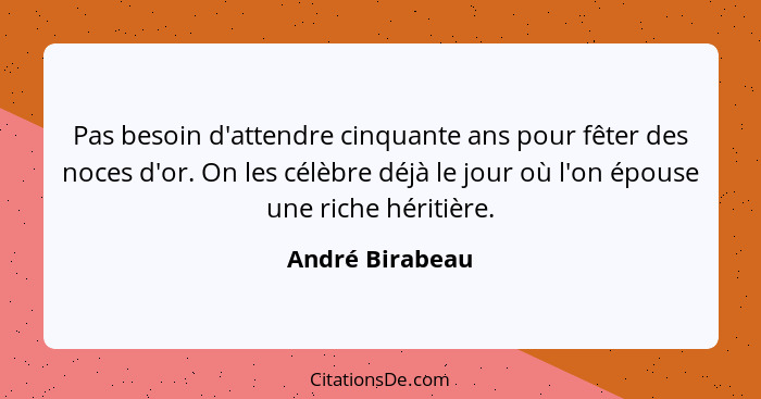 Pas besoin d'attendre cinquante ans pour fêter des noces d'or. On les célèbre déjà le jour où l'on épouse une riche héritière.... - André Birabeau