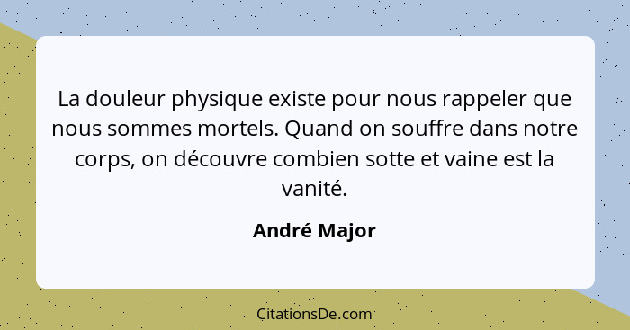 La douleur physique existe pour nous rappeler que nous sommes mortels. Quand on souffre dans notre corps, on découvre combien sotte et v... - André Major