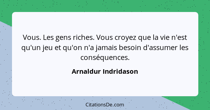 Vous. Les gens riches. Vous croyez que la vie n'est qu'un jeu et qu'on n'a jamais besoin d'assumer les conséquences.... - Arnaldur Indridason