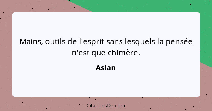 Mains, outils de l'esprit sans lesquels la pensée n'est que chimère.... - Aslan