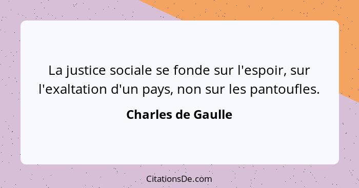 La justice sociale se fonde sur l'espoir, sur l'exaltation d'un pays, non sur les pantoufles.... - Charles de Gaulle