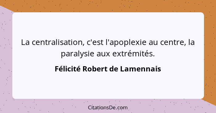 La centralisation, c'est l'apoplexie au centre, la paralysie aux extrémités.... - Félicité Robert de Lamennais