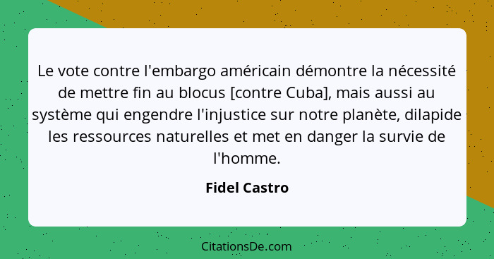 Le vote contre l'embargo américain démontre la nécessité de mettre fin au blocus [contre Cuba], mais aussi au système qui engendre l'in... - Fidel Castro