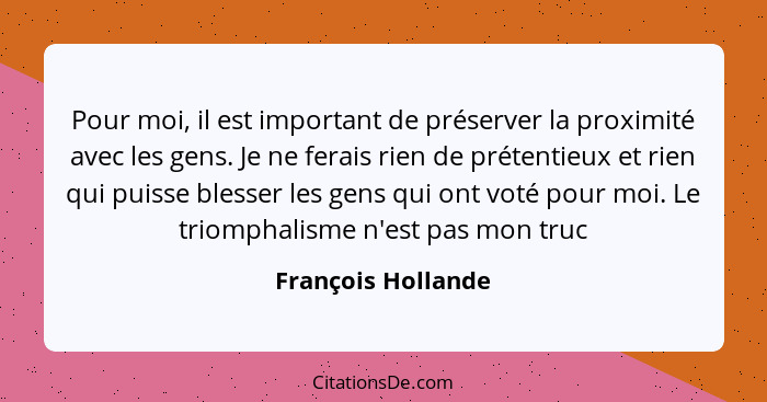 Pour moi, il est important de préserver la proximité avec les gens. Je ne ferais rien de prétentieux et rien qui puisse blesser le... - François Hollande