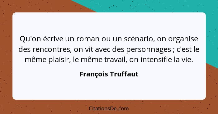 Qu'on écrive un roman ou un scénario, on organise des rencontres, on vit avec des personnages ; c'est le même plaisir, le mêm... - François Truffaut