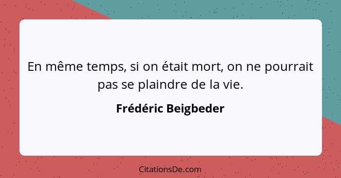 En même temps, si on était mort, on ne pourrait pas se plaindre de la vie.... - Frédéric Beigbeder