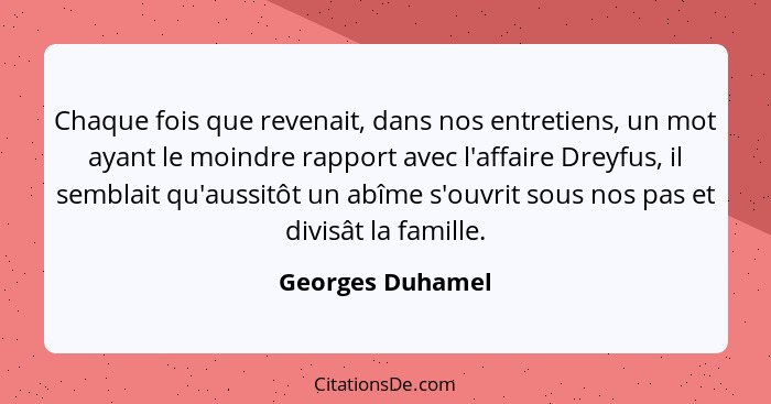 Chaque fois que revenait, dans nos entretiens, un mot ayant le moindre rapport avec l'affaire Dreyfus, il semblait qu'aussitôt un ab... - Georges Duhamel