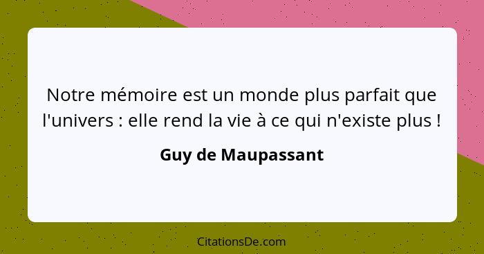 Notre mémoire est un monde plus parfait que l'univers : elle rend la vie à ce qui n'existe plus !... - Guy de Maupassant