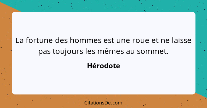 La fortune des hommes est une roue et ne laisse pas toujours les mêmes au sommet.... - Hérodote