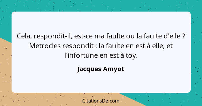 Cela, respondit-il, est-ce ma faulte ou la faulte d'elle ? Metrocles respondit : la faulte en est à elle, et l'infortune en... - Jacques Amyot