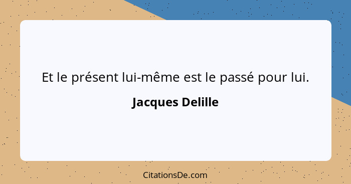 Et le présent lui-même est le passé pour lui.... - Jacques Delille