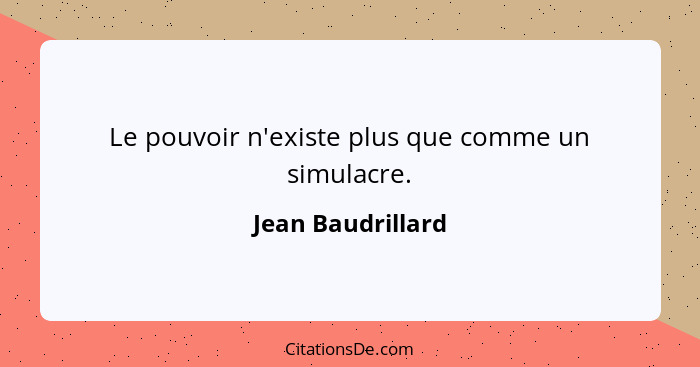 Le pouvoir n'existe plus que comme un simulacre.... - Jean Baudrillard