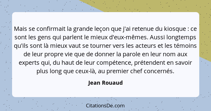 Mais se confirmait la grande leçon que j'ai retenue du kiosque : ce sont les gens qui parlent le mieux d'eux-mêmes. Aussi longtemps... - Jean Rouaud