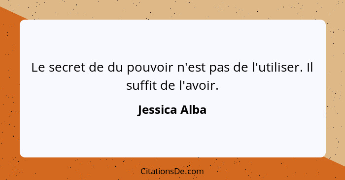 Le secret de du pouvoir n'est pas de l'utiliser. Il suffit de l'avoir.... - Jessica Alba