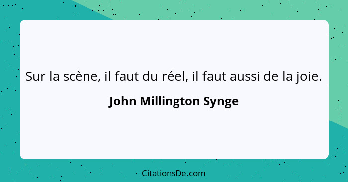 Sur la scène, il faut du réel, il faut aussi de la joie.... - John Millington Synge