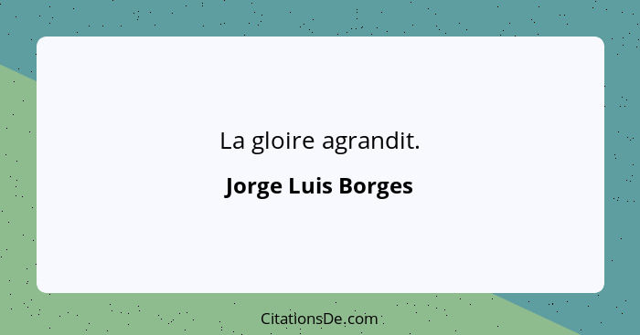 La gloire agrandit.... - Jorge Luis Borges