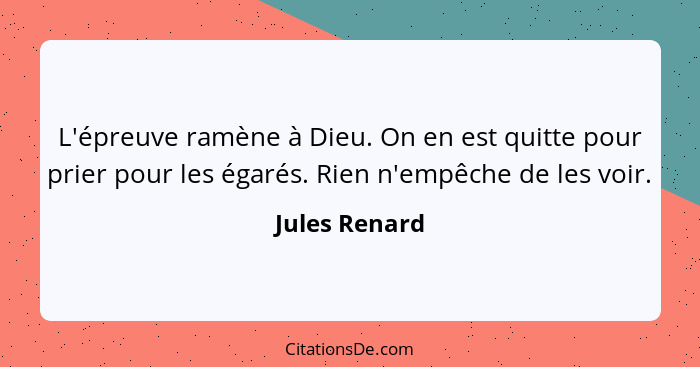 L'épreuve ramène à Dieu. On en est quitte pour prier pour les égarés. Rien n'empêche de les voir.... - Jules Renard