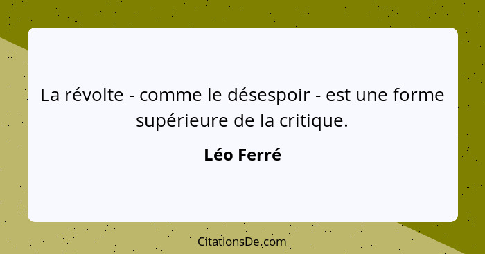 La révolte - comme le désespoir - est une forme supérieure de la critique.... - Léo Ferré