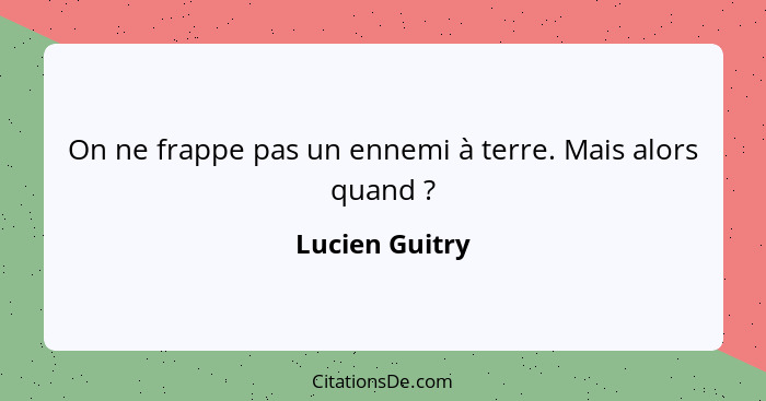 On ne frappe pas un ennemi à terre. Mais alors quand ?... - Lucien Guitry