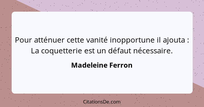 Pour atténuer cette vanité inopportune il ajouta : La coquetterie est un défaut nécessaire.... - Madeleine Ferron