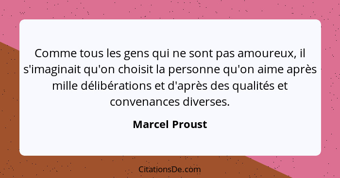 Comme tous les gens qui ne sont pas amoureux, il s'imaginait qu'on choisit la personne qu'on aime après mille délibérations et d'après... - Marcel Proust