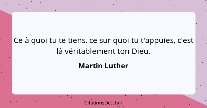 Ce à quoi tu te tiens, ce sur quoi tu t'appuies, c'est là véritablement ton Dieu.... - Martin Luther