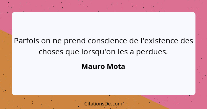 Parfois on ne prend conscience de l'existence des choses que lorsqu'on les a perdues.... - Mauro Mota